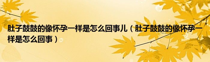 肚子鼓鼓的像懷孕一樣是怎么回事兒（肚子鼓鼓的像懷孕一樣是怎么回事）