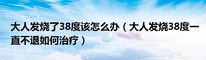 大人發(fā)燒了38度該怎么辦（大人發(fā)燒38度一直不退如何治療）