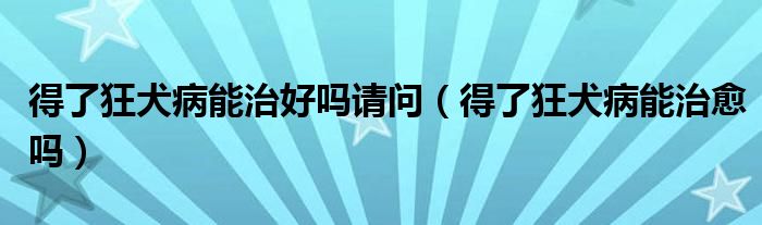 得了狂犬病能治好嗎請問（得了狂犬病能治愈嗎）