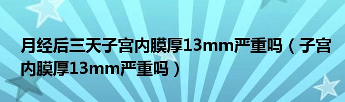 月經(jīng)后三天子宮內(nèi)膜厚13mm嚴(yán)重嗎（子宮內(nèi)膜厚13mm嚴(yán)重嗎）