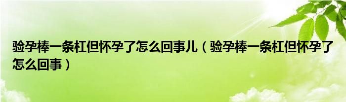 驗(yàn)孕棒一條杠但懷孕了怎么回事兒（驗(yàn)孕棒一條杠但懷孕了怎么回事）