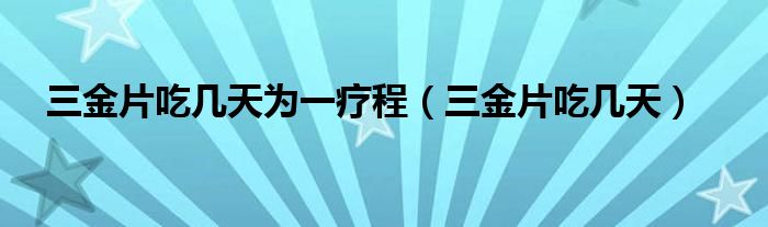 三金片吃幾天為一療程（三金片吃幾天）