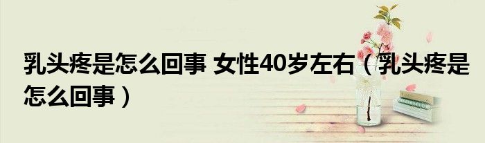 乳頭疼是怎么回事 女性40歲左右（乳頭疼是怎么回事）