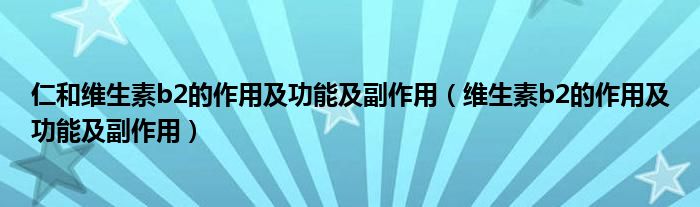 仁和維生素b2的作用及功能及副作用（維生素b2的作用及功能及副作用）