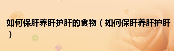 如何保肝養(yǎng)肝護(hù)肝的食物（如何保肝養(yǎng)肝護(hù)肝）