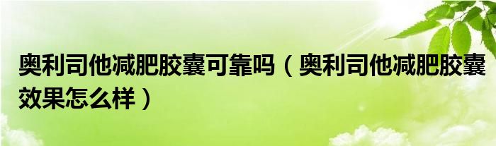 奧利司他減肥膠囊可靠嗎（奧利司他減肥膠囊效果怎么樣）