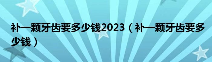 補(bǔ)一顆牙齒要多少錢(qián)2023（補(bǔ)一顆牙齒要多少錢(qián)）