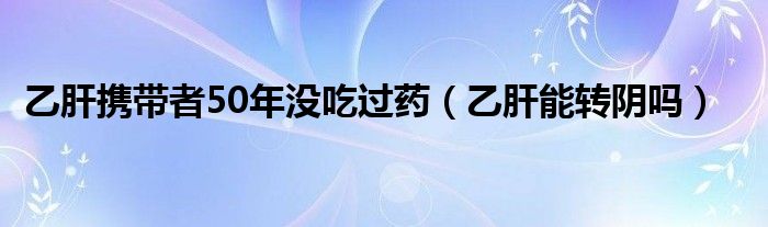 乙肝攜帶者50年沒吃過藥（乙肝能轉(zhuǎn)陰嗎）