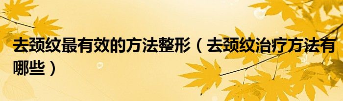 去頸紋最有效的方法整形（去頸紋治療方法有哪些）