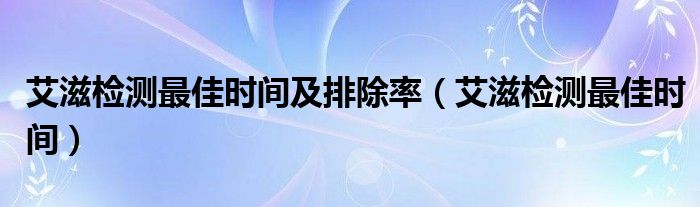 艾滋檢測最佳時間及排除率（艾滋檢測最佳時間）