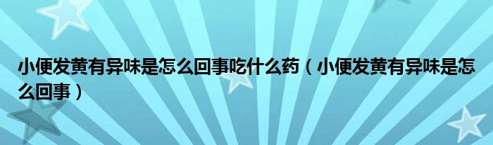 小便發(fā)黃有異味是怎么回事吃什么藥（小便發(fā)黃有異味是怎么回事）