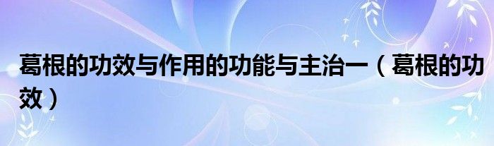 葛根的功效與作用的功能與主治一（葛根的功效）