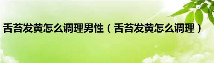 舌苔發(fā)黃怎么調(diào)理男性（舌苔發(fā)黃怎么調(diào)理）