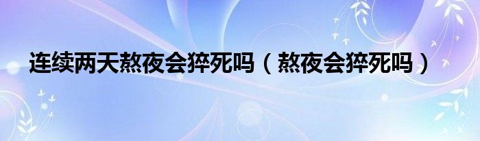 連續(xù)兩天熬夜會(huì)猝死嗎（熬夜會(huì)猝死嗎）