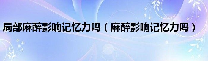 局部麻醉影響記憶力嗎（麻醉影響記憶力嗎）