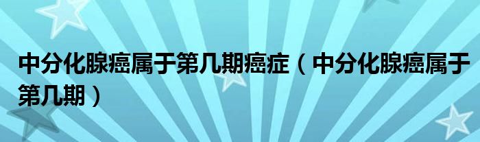 中分化腺癌屬于第幾期癌癥（中分化腺癌屬于第幾期）