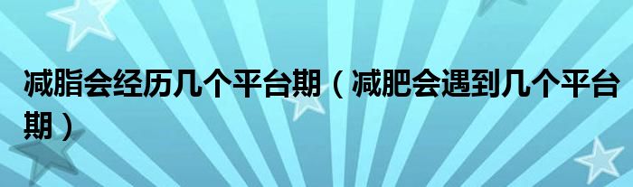 減脂會經(jīng)歷幾個平臺期（減肥會遇到幾個平臺期）