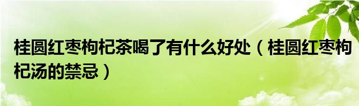 桂圓紅棗枸杞茶喝了有什么好處（桂圓紅棗枸杞湯的禁忌）