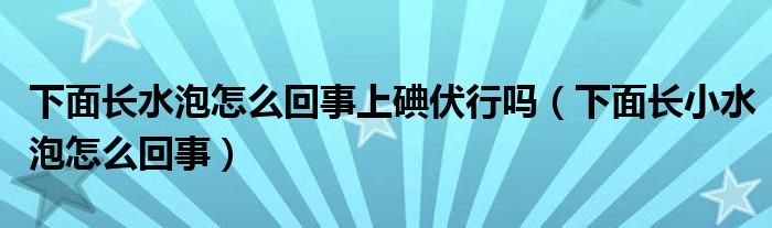 下面長水泡怎么回事上碘伏行嗎（下面長小水泡怎么回事）