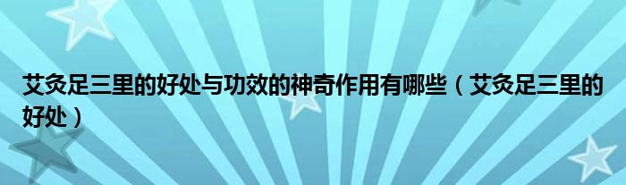 艾灸足三里的好處與功效的神奇作用有哪些（艾灸足三里的好處）