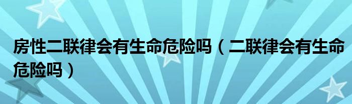 房性二聯(lián)律會有生命危險嗎（二聯(lián)律會有生命危險嗎）