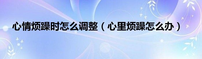 心情煩躁時(shí)怎么調(diào)整（心里煩躁怎么辦）