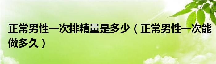 正常男性一次排精量是多少（正常男性一次能做多久）