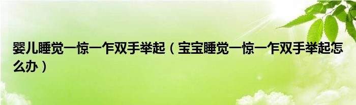 嬰兒睡覺(jué)一驚一乍雙手舉起（寶寶睡覺(jué)一驚一乍雙手舉起怎么辦）