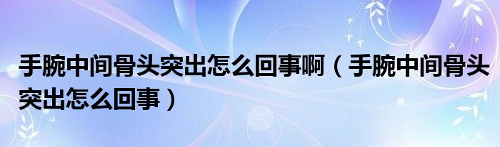 手腕中間骨頭突出怎么回事?。ㄊ滞笾虚g骨頭突出怎么回事）