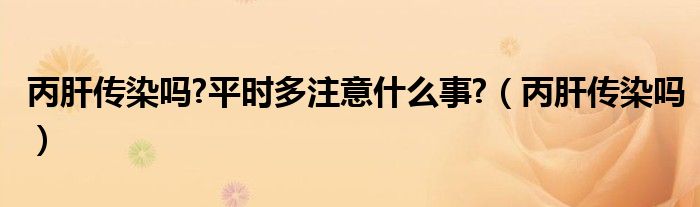 丙肝傳染嗎?平時多注意什么事?（丙肝傳染嗎）