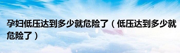 孕婦低壓達(dá)到多少就危險(xiǎn)了（低壓達(dá)到多少就危險(xiǎn)了）