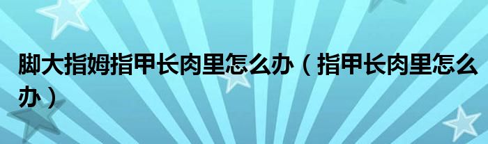 腳大指姆指甲長肉里怎么辦（指甲長肉里怎么辦）