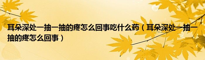 耳朵深處一抽一抽的疼怎么回事吃什么藥（耳朵深處一抽一抽的疼怎么回事）