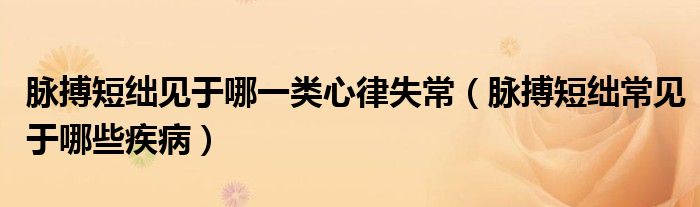 脈搏短絀見(jiàn)于哪一類心律失常（脈搏短絀常見(jiàn)于哪些疾?。? /></span>
		<span id=