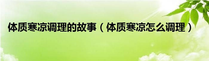 體質寒涼調(diào)理的故事（體質寒涼怎么調(diào)理）