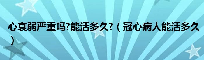 心衰弱嚴重嗎?能活多久?（冠心病人能活多久）