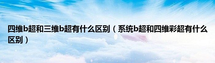 四維b超和三維b超有什么區(qū)別（系統(tǒng)b超和四維彩超有什么區(qū)別）