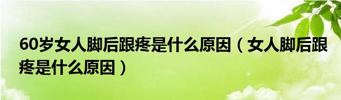 60歲女人腳后跟疼是什么原因（女人腳后跟疼是什么原因）