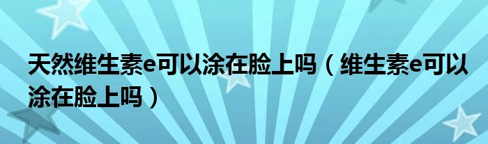 天然維生素e可以涂在臉上嗎（維生素e可以涂在臉上嗎）