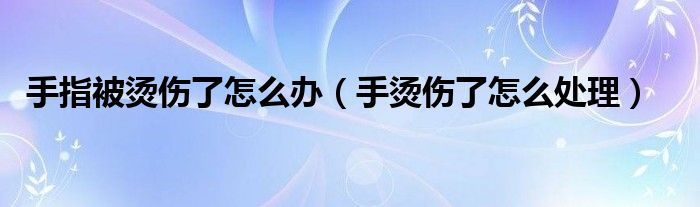 手指被燙傷了怎么辦（手燙傷了怎么處理）