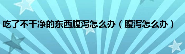 吃了不干凈的東西腹瀉怎么辦（腹瀉怎么辦）