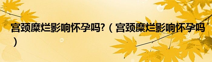 宮頸糜爛影響懷孕嗎?（宮頸糜爛影響懷孕嗎）