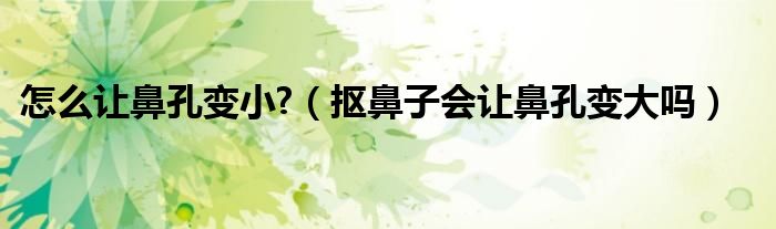 怎么讓鼻孔變小?（摳鼻子會(huì)讓鼻孔變大嗎）