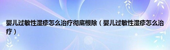 嬰兒過敏性濕疹怎么治療徹底根除（嬰兒過敏性濕疹怎么治療）