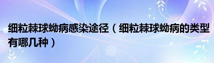 細(xì)粒棘球蚴病感染途徑（細(xì)粒棘球蚴病的類(lèi)型有哪幾種）