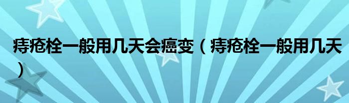 痔瘡栓一般用幾天會癌變（痔瘡栓一般用幾天）