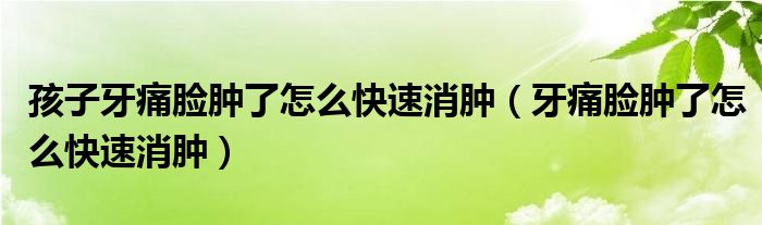 孩子牙痛臉腫了怎么快速消腫（牙痛臉腫了怎么快速消腫）