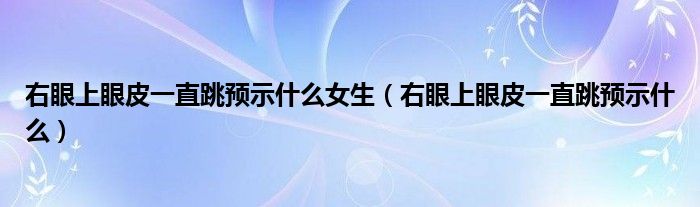 右眼上眼皮一直跳預示什么女生（右眼上眼皮一直跳預示什么）