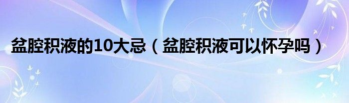 盆腔積液的10大忌（盆腔積液可以懷孕嗎）