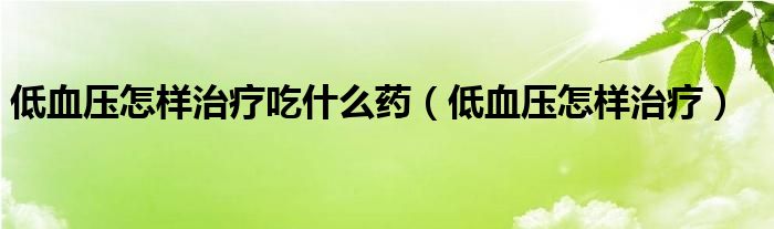 低血壓怎樣治療吃什么藥（低血壓怎樣治療）